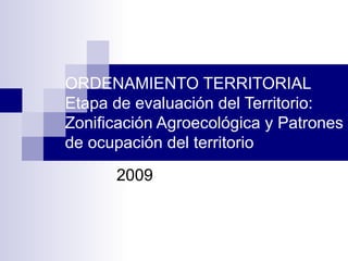 ORDENAMIENTO TERRITORIAL Etapa de evaluación del Territorio: Zonificación Agroecológica y Patrones de ocupación del territorio 2009 