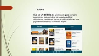 QUE ES UN SCRIBD. Es un sitio web para compartir
documentos que permite a los usuarios publicar
documentos de diversos formatos e incrustarlos en una
página web utilizando su formato iPaper.
SCRIBD.
 