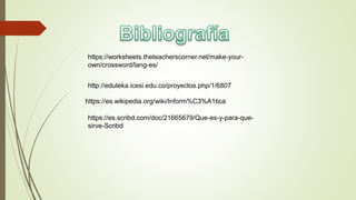 https://worksheets.theteacherscorner.net/make-your-
own/crossword/lang-es/
http://eduteka.icesi.edu.co/proyectos.php/1/6807
https://es.wikipedia.org/wiki/Inform%C3%A1tica
https://es.scribd.com/doc/21665679/Que-es-y-para-que-
sirve-Scribd
 