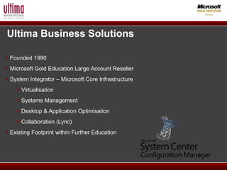 Ultima Business Solutions

 Founded 1990
 Microsoft Gold Education Large Account Reseller
 System Integrator – Microsoft Core Infrastructure
     Virtualisation
     Systems Management
     Desktop & Application Optimisation
     Collaboration (Lync)
 Existing Footprint within Further Education
 
