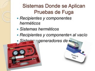 Sistemas Donde se Aplican
Pruebas de Fuga
 Recipientes y componentes
herméticos
 Sistemas herméticos
 Recipientes y componentes al vacío
 Sistemas generadores de vacío
 