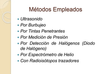 Métodos Empleados
 Ultrasonido
 Por Burbujeo
 Por Tintas Penetrantes
 Por Medición de Presión
 Por Detección de Halógenos (Diodo
de Halógeno)
 Por Espectrómetro de Helio
 Con Radioisótopos trazadores
 