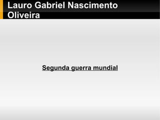 Lauro Gabriel Nascimento
Oliveira




       Segunda guerra mundial
 