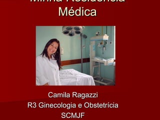 Minha Residência
    Médica




      Camila Ragazzi
R3 Ginecologia e Obstetrícia
         SCMJF
 