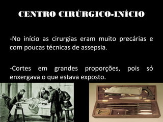 CENTRO CIRÚRGICO-INÍCIO
-No início as cirurgias eram muito precárias e
com poucas técnicas de assepsia.
-Cortes em grandes proporções, pois só
enxergava o que estava exposto.
 