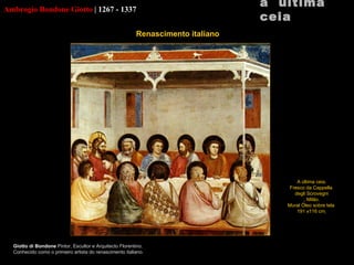 Ambrogio Bondone Giotto   |   1267 - 1337 Giotto di Bondone  Pintor, Escultor e Arquitecto Florentino. Conhecido como o primeiro artista do renascimento italiano. a  última ceia A última ceia. Fresco da  Cappella  degli Scrovegni , Milão. Mural Óleo sobre tela  191 x116 cm   Renascimento italiano     