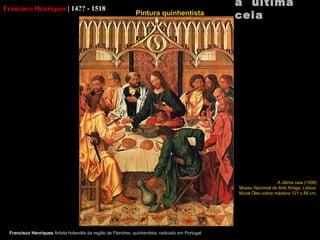 Francisco Henriques  |   14?? - 1518 Francisco Henriques  Artista holandês da região de Flandres, quinhentista, radicado em Portugal. a  última ceia A última ceia (1508) Museu Nacional de Arte Antiga, Lisboa. Mural Óleo sobre madeira 121 x 89 cm   Pintura quinhentista     