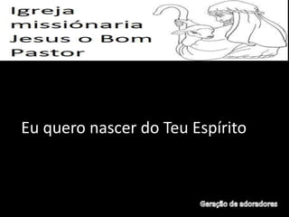 Eu quero nascer do Teu Espírito
 