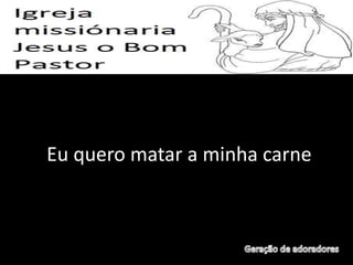 Eu quero matar a minha carne
 