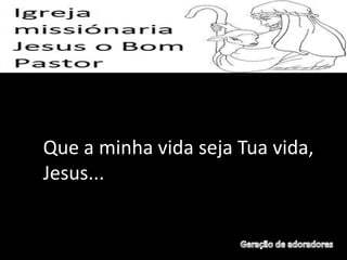 Que a minha vida seja Tua vida,
Jesus...
 
