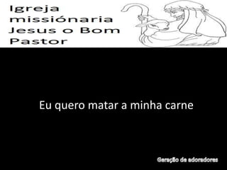 Eu quero matar a minha carne
 