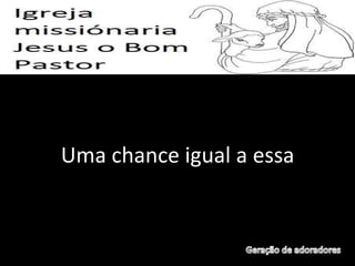 Uma chance igual a essa
 