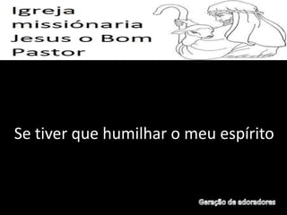 Se tiver que humilhar o meu espírito
 