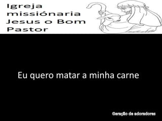 Eu quero matar a minha carne
 
