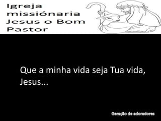 Que a minha vida seja Tua vida,
Jesus...
 