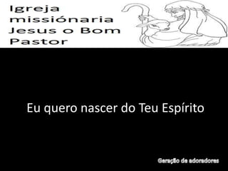 Eu quero nascer do Teu Espírito
 