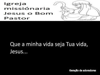 Que a minha vida seja Tua vida,
Jesus...
 