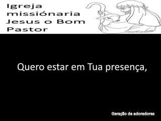 Quero estar em Tua presença,
 