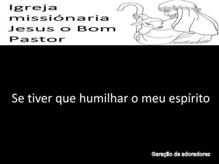 Se tiver que humilhar o meu espírito
 