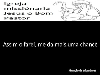 Assim o farei, me dá mais uma chance
 