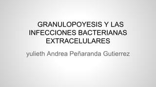 GRANULOPOYESIS Y LAS
INFECCIONES BACTERIANAS
EXTRACELULARES
yulieth Andrea Peñaranda Gutierrez
 
