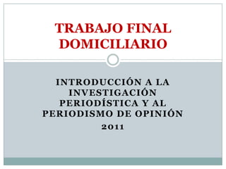 TRABAJO FINAL
 DOMICILIARIO

  INTRODUCCIÓN A LA
    INVESTIGACIÓN
   PERIODÍSTICA Y AL
PERIODISMO DE OPINIÓN
         2011
 