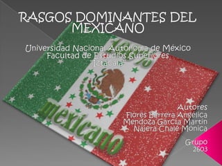 RASGOS DOMINANTES DEL MEXICANO Universidad Nacional Autónoma de México Facultad de Estudios Superiores “Iztacala” Autores Flores Barrera Angélica Mendoza García Martin Nájera Chalé Mónica Grupo 2603 