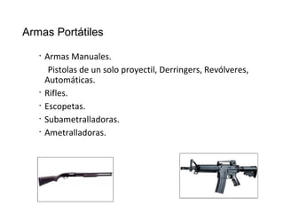 Armas Portátiles
• Armas Manuales.
Pistolas de un solo proyectil, Derringers, Revólveres,
Automáticas.
• Rifles.
• Escopet...