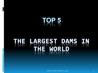 TOP 5 THE LARGEST DAMS IN THE WORLD 1 JORGE ANDRES TRIANA VILLADA 