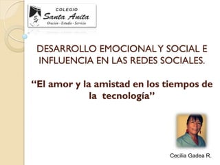 DESARROLLO EMOCIONAL Y SOCIAL E INFLUENCIA EN LAS REDES SOCIALES. “El amor y la amistad en los tiempos de la tecnología” 
Cecilia Gadea R.  