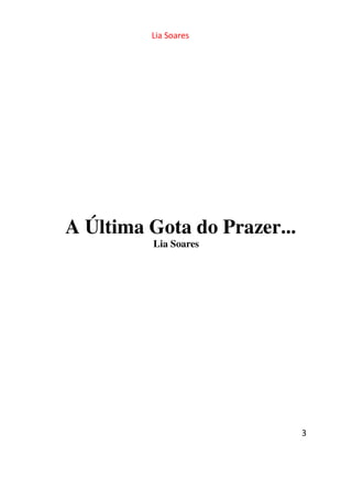 Lia Soares 
3 
A Última Gota do Prazer... 
Lia Soares 
 