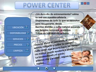 ¿Un duro día de entrenamiento? calma
                       tu sed con nuestra cafetería
                       Disponemos de todo lo que se necesitas
                       para recuperarte, desde
        UBICACIÓN      Barritas dietitas a zumo natural pasando
                       por bebidas isotónica, proteicas
     DISPONIBILIDAD    Y ricas en hidratos de carbono.

         SERVICIOS

             PRECIOS

         LIMPIEZA




12/11/2012
 