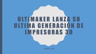 ULTIMAKER L ANZ A SU
ULTIMA GENERACIÓN DE
IMPRESORAS 3D
J AV P 8 D
 
