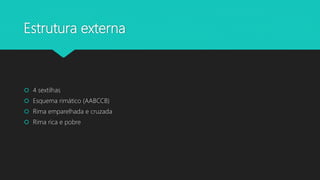 Estrutura externa
 4 sextilhas
 Esquema rimático (AABCCB)
 Rima emparelhada e cruzada
 Rima rica e pobre
 