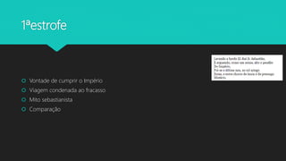1ªestrofe
 Vontade de cumprir o Império
 Viagem condenada ao fracasso
 Mito sebastianista
 Comparação
 