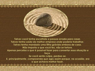A Última Pedra Talvez você tenha escolhido a pessoa errada para casar.  Talvez tenha saído da melhor empresa onde poderia trabalhar.  Talvez tenha mandado uma filha grávida embora de casa.  Não importa o que você fez, não se torture.  Apenas perceba o que é possível fazer para consertar essa situação e faça.  Se você sente culpa, perdoe-se.  E, principalmente, compreenda que agiu assim porque, na ocasião, era o que achava melhor fazer.  