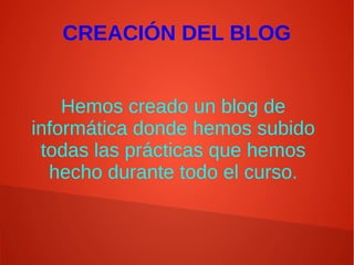Hemos creado un blog de
informática donde hemos subido
todas las prácticas que hemos
hecho durante todo el curso.
CREACIÓN DEL BLOG
 