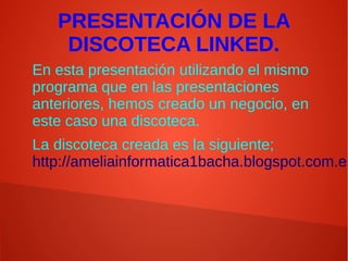 PRESENTACIÓN DE LA
DISCOTECA LINKED.
En esta presentación utilizando el mismo
programa que en las presentaciones
anteriores, hemos creado un negocio, en
este caso una discoteca.
La discoteca creada es la siguiente;
http://ameliainformatica1bacha.blogspot.com.es
 