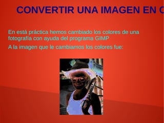 CONVERTIR UNA IMAGEN EN C
En está práctica hemos cambiado los colores de una
fotografía con ayuda del programa GIMP
A la imagen que le cambiamos los colores fue:
 