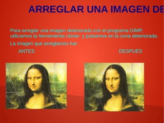 ARREGLAR UNA IMAGEN DE
Para arreglar una imagen deteriorada con el programa GIMP,
utilizamos la herramienta clonar y pulsamos en la zona deteriorada.
La imagen que arreglamos fue:
ANTES DESPUÉS
 