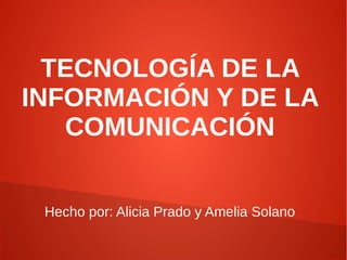 TECNOLOGÍA DE LA
INFORMACIÓN Y DE LA
COMUNICACIÓN
Hecho por: Alicia Prado y Amelia Solano
 