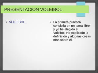 PRESENTACION VOLEIBOL
● VOLEIBOL ● La primera practica
consistia en un tema libre
y yo he elegido el
Voleibol. He explicado la
definición y algunas cosas
mas sobre él.
 