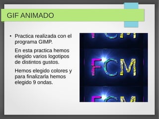 GIF ANIMADO
● Practica realizada con el
programa GIMP.
En esta practica hemos
elegido varios logotipos
de distintos gustos.
Hemos elegido colores y
para finalizarla hemos
elegido 9 ondas.
●
 