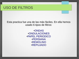 USO DE FILTROS
Esta practica fue una de las más fáciles. En ella hemos
usado 6 tipos de filtros:
●ONDAS
●ONDULACIONES
●PAPEL PERIODICO
●PERSIANA
●REMOLINO
●REPUJADO
 