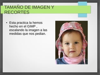 TAMAÑO DE IMAGEN Y
RECORTES
● Esta practica la hemos
hecho en el GIMP ,
escalando la imagen a las
medidas que nos pedian.
 