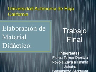 Universidad Autónoma de Baja
 California


Elaboración de           Trabajo
Material                  Final
Didáctico.
                       Integrantes:
                   Flores Torres Danitza
                   Noyola Zavala Fátima
                          Jahaira
 