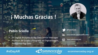 Pablo Sciolla
• EY Digital Analytics & Big Data Senior Manager
• Profesor de Grado y Posgrado en Digitalización,
Analytics y Big Data
@PabloFSciolla
www.linkedin.com/in/pablosciolla/
www.pablosciolla.info
¡ Muchas Gracias !
 