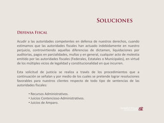 Acudir a las autoridades competentes en defensa de nuestros derechos, cuando
estimamos que las autoridades fiscales han actuado indebidamente en nuestro
perjuicio, controvirtiendo aquellas diferencias de dictamen, liquidaciones por
auditorias, pagos en parcialidades, multas y en general, cualquier acto de molestia
emitido por las autoridades fiscales (Federales, Estatales o Municipales), en virtud
de los múltiples vicios de legalidad y constitucionalidad en que incurren.

Esta solicitud de justicia se realiza a través de los procedimientos que a
continuación se señalan y por medio de los cuales se pretende lograr resoluciones
favorables para nuestros clientes respecto de todo tipo de sentencias de las
autoridades fiscales:

         Recursos Administrativos.
         Juicios Contencioso-­‐Administrativos.
         Juicios de Amparo.
 