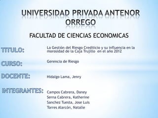 La Gestión del Riesgo Crediticio y su influencia en la
morosidad de la Caja Trujillo en el año 2012
Gerencia de Riesgo
Hid...