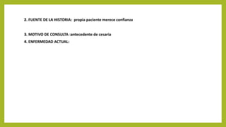 2. FUENTE DE LA HISTORIA: propia paciente merece confianza
3. MOTIVO DE CONSULTA :antecedente de cesaria
4. ENFERMEDAD ACTUAL:
 